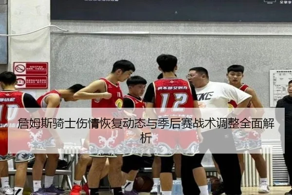 詹姆斯骑士伤情恢复动态与季后赛战术调整全面解析