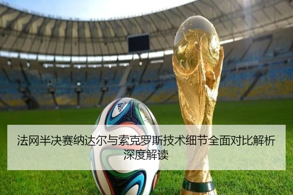 法网半决赛纳达尔与索克罗斯技术细节全面对比解析深度解读